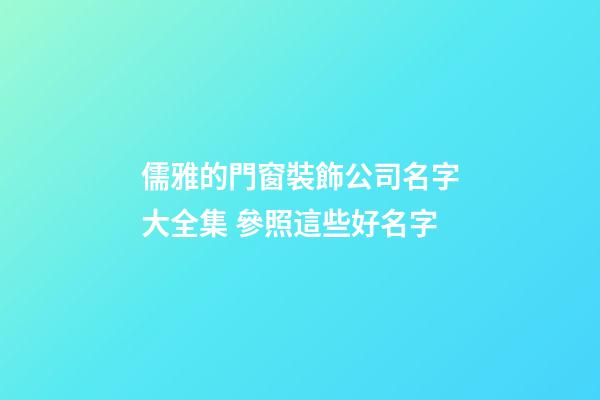 儒雅的門窗裝飾公司名字大全集 參照這些好名字